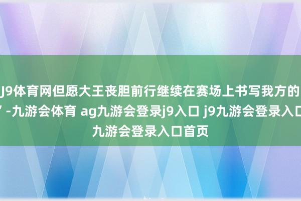 J9体育网但愿大王丧胆前行继续在赛场上书写我方的传说”-九游会体育 ag九游会登录j9入口 j9九游会登录入口首页