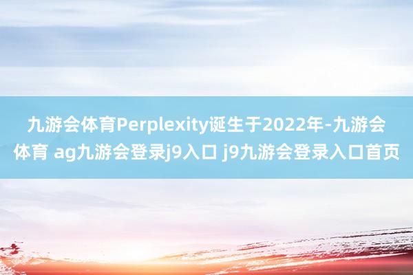 九游会体育Perplexity诞生于2022年-九游会体育 ag九游会登录j9入口 j9九游会登录入口首页