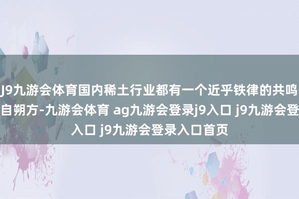 J9九游会体育国内稀土行业都有一个近乎铁律的共鸣:轻稀土产自朔方-九游会体育 ag九游会登录j9入口 j9九游会登录入口首页