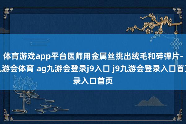 体育游戏app平台医师用金属丝挑出绒毛和碎弹片-九游会体育 ag九游会登录j9入口 j9九游会登录入口首页