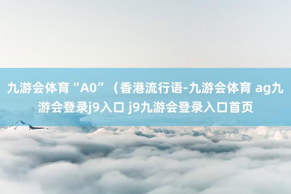 九游会体育“A0”(香港流行语-九游会体育 ag九游会登录j9入口 j9九游会登录入口首页
