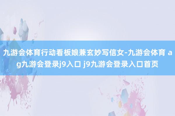 九游会体育行动看板娘兼玄妙写信女-九游会体育 ag九游会登录j9入口 j9九游会登录入口首页
