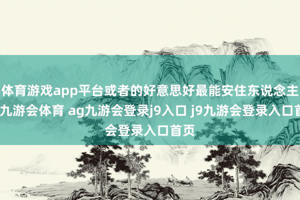 体育游戏app平台或者的好意思好最能安住东说念主心-九游会体育 ag九游会登录j9入口 j9九游会登录入口首页