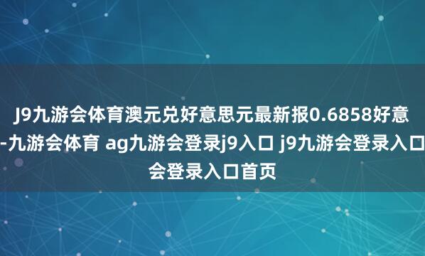 J9九游会体育澳元兑好意思元最新报0.6858好意思元-九游会体育 ag九游会登录j9入口 j9九游会登录入口首页