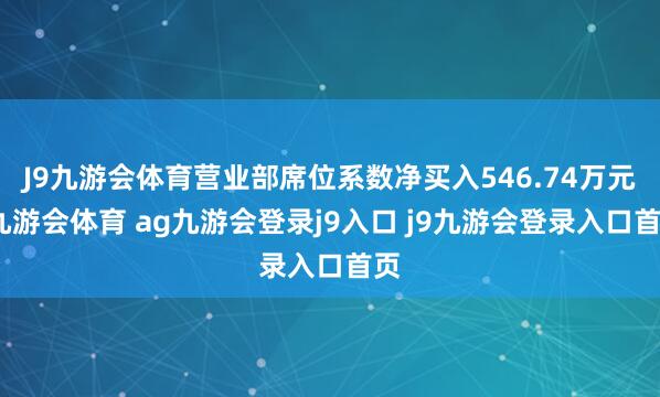 J9九游会体育营业部席位系数净买入546.74万元-九游会体育 ag九游会登录j9入口 j9九游会登录入口首页