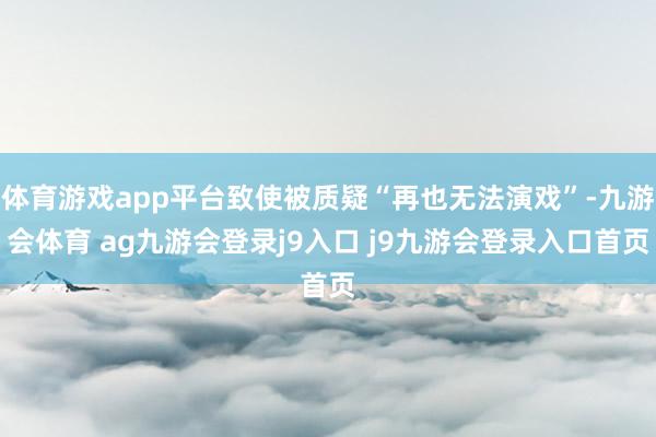 体育游戏app平台致使被质疑“再也无法演戏”-九游会体育 ag九游会登录j9入口 j9九游会登录入口首页