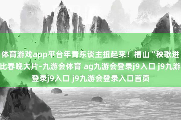 体育游戏app平台年青东谈主扭起来！福山“秧歌进城”风俗扮演堪比春晚大片-九游会体育 ag九游会登录j9入口 j9九游会登录入口首页