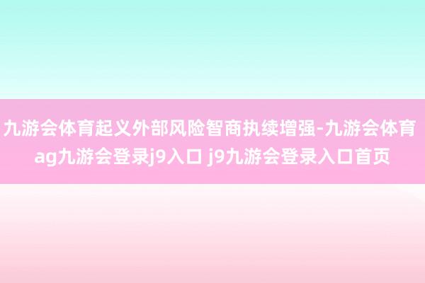 九游会体育起义外部风险智商执续增强-九游会体育 ag九游会登录j9入口 j9九游会登录入口首页