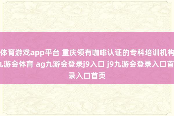 体育游戏app平台 重庆领有咖啡认证的专科培训机构-九游会体育 ag九游会登录j9入口 j9九游会登录入口首页