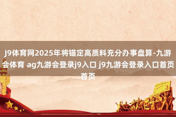 J9体育网2025年将锚定高质料充分办事盘算-九游会体育 ag九游会登录j9入口 j9九游会登录入口首页