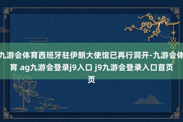 九游会体育西班牙驻伊朗大使馆已再行洞开-九游会体育 ag九游会登录j9入口 j9九游会登录入口首页
