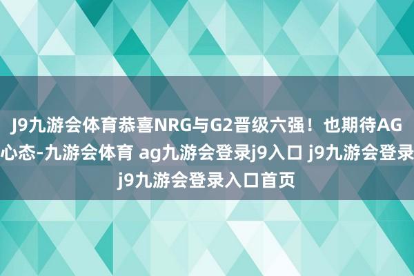 J9九游会体育恭喜NRG与G2晋级六强！也期待AG尽快颐养心态-九游会体育 ag九游会登录j9入口 j9九游会登录入口首页