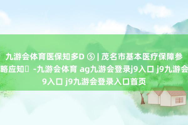 九游会体育医保知多D ⑤ | 茂名市基本医疗保障参保长效机制战略应知​-九游会体育 ag九游会登录j9入口 j9九游会登录入口首页