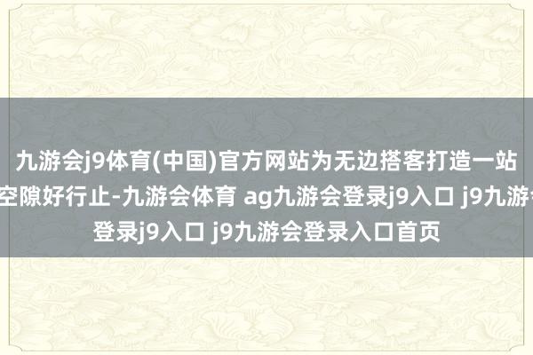 九游会j9体育(中国)官方网站为无边搭客打造一站式“五一”沐日空隙好行止-九游会体育 ag九游会登录j9入口 j9九游会登录入口首页