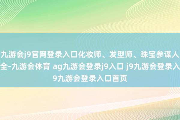 九游会j9官网登录入口化妆师、发型师、珠宝参谋人一应俱全-九游会体育 ag九游会登录j9入口 j9九游会登录入口首页