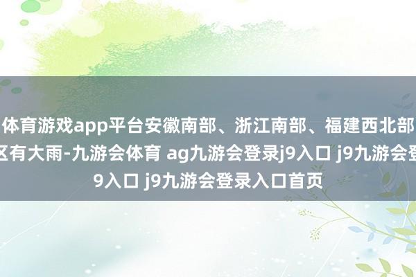体育游戏app平台安徽南部、浙江南部、福建西北部等地部分地区有大雨-九游会体育 ag九游会登录j9入口 j9九游会登录入口首页