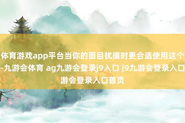 体育游戏app平台当你的面目扰攘时更合适使用这个脸色-九游会体育 ag九游会登录j9入口 j9九游会登录入口首页