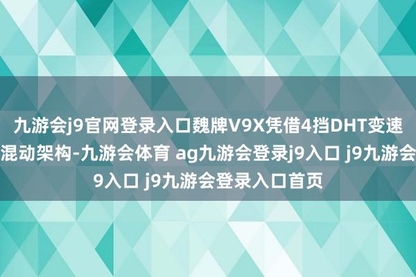 九游会j9官网登录入口魏牌V9X凭借4挡DHT变速器与长城自研混动架构-九游会体育 ag九游会登录j9入口 j9九游会登录入口首页