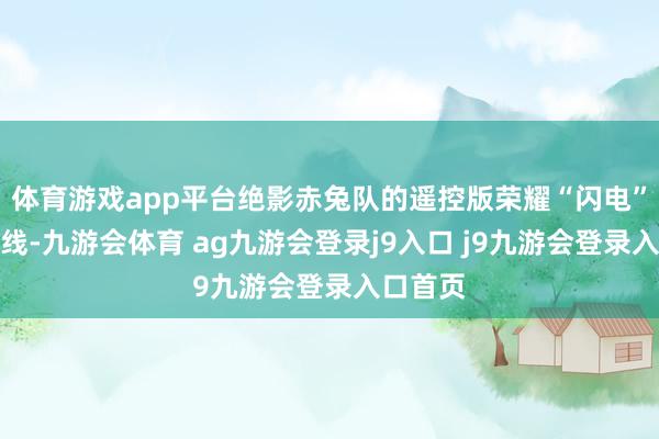 体育游戏app平台绝影赤兔队的遥控版荣耀“闪电”起初冲线-九游会体育 ag九游会登录j9入口 j9九游会登录入口首页