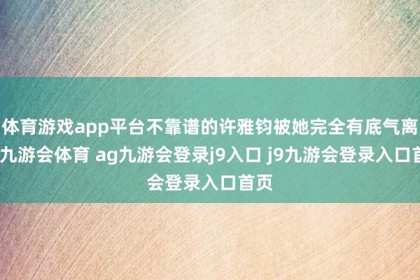 体育游戏app平台不靠谱的许雅钧被她完全有底气离开-九游会体育 ag九游会登录j9入口 j9九游会登录入口首页