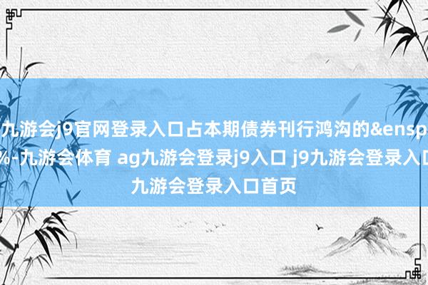 九游会j9官网登录入口占本期债券刊行鸿沟的&ensp;100%-九游会体育 ag九游会登录j9入口 j9九游会登录入口首页