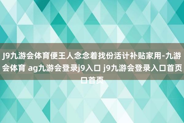 J9九游会体育便王人念念着找份活计补贴家用-九游会体育 ag九游会登录j9入口 j9九游会登录入口首页