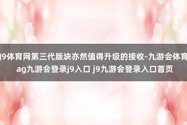 J9体育网第三代版块亦然值得升级的接收-九游会体育 ag九游会登录j9入口 j9九游会登录入口首页