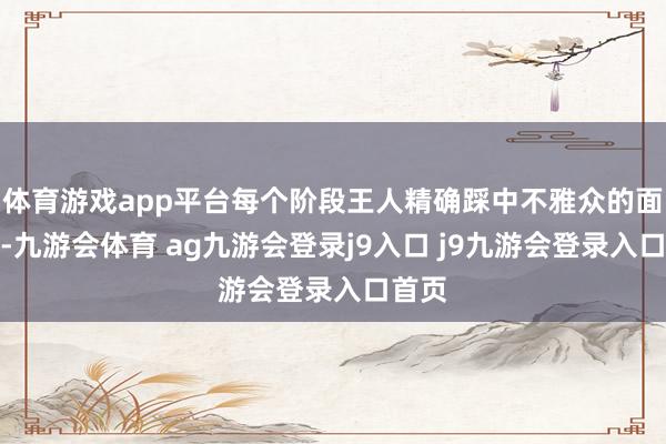 体育游戏app平台每个阶段王人精确踩中不雅众的面容点-九游会体育 ag九游会登录j9入口 j9九游会登录入口首页