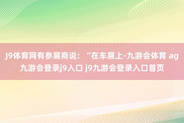 J9体育网有参展商说：“在车展上-九游会体育 ag九游会登录j9入口 j9九游会登录入口首页