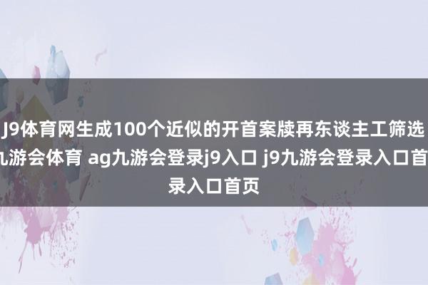J9体育网生成100个近似的开首案牍再东谈主工筛选-九游会体育 ag九游会登录j9入口 j9九游会登录入口首页