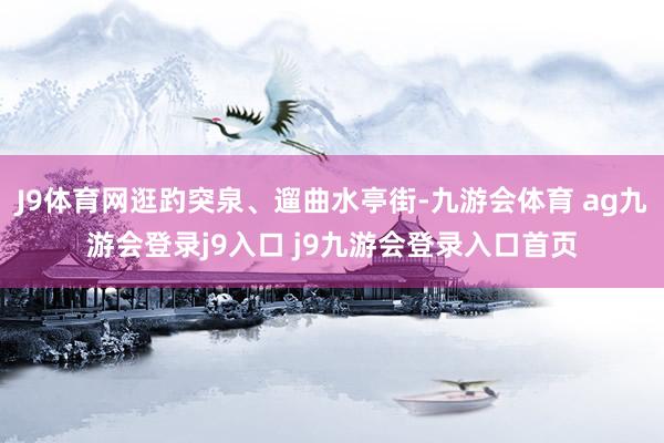 J9体育网逛趵突泉、遛曲水亭街-九游会体育 ag九游会登录j9入口 j9九游会登录入口首页