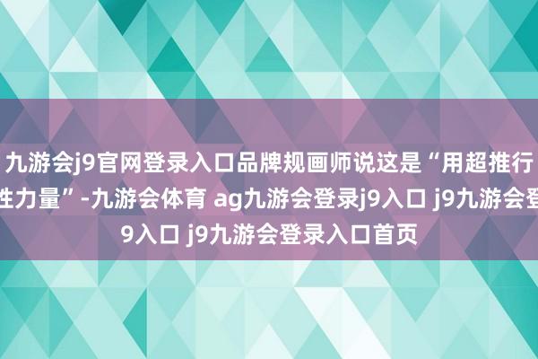 九游会j9官网登录入口品牌规画师说这是“用超推行手法解构女性力量”-九游会体育 ag九游会登录j9入口 j9九游会登录入口首页