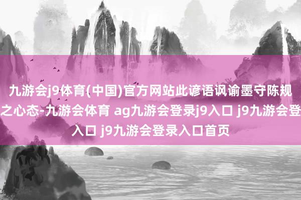 九游会j9体育(中国)官方网站此谚语讽谕墨守陈规、幸运投契之心态-九游会体育 ag九游会登录j9入口 j9九游会登录入口首页