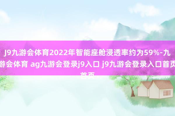 J9九游会体育2022年智能座舱浸透率约为59%-九游会体育 ag九游会登录j9入口 j9九游会登录入口首页