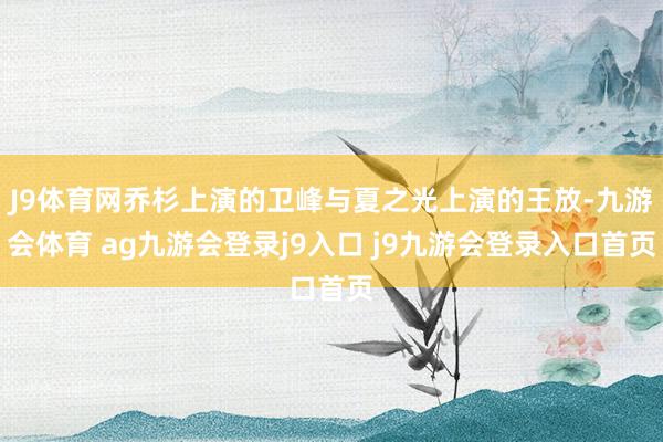 J9体育网乔杉上演的卫峰与夏之光上演的王放-九游会体育 ag九游会登录j9入口 j9九游会登录入口首页