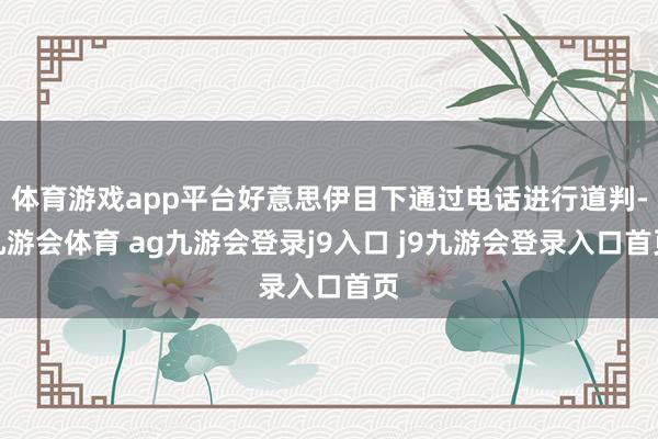 体育游戏app平台好意思伊目下通过电话进行道判-九游会体育 ag九游会登录j9入口 j9九游会登录入口首页