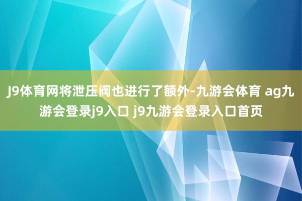 J9体育网将泄压阀也进行了额外-九游会体育 ag九游会登录j9入口 j9九游会登录入口首页