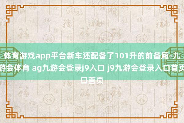 体育游戏app平台新车还配备了101升的前备厢-九游会体育 ag九游会登录j9入口 j9九游会登录入口首页