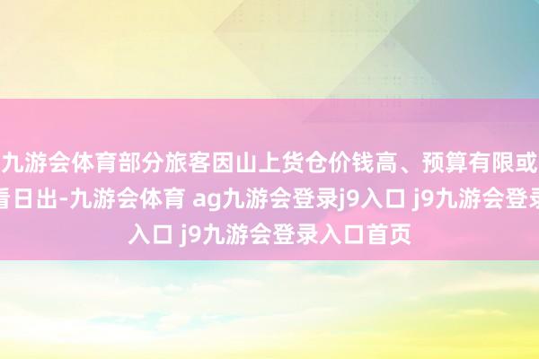 九游会体育部分旅客因山上货仓价钱高、预算有限或恭候次日看日出-九游会体育 ag九游会登录j9入口 j9九游会登录入口首页