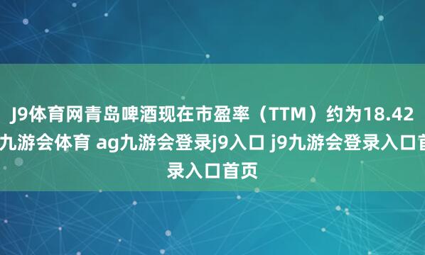 J9体育网青岛啤酒现在市盈率（TTM）约为18.42倍-九游会体育 ag九游会登录j9入口 j9九游会登录入口首页