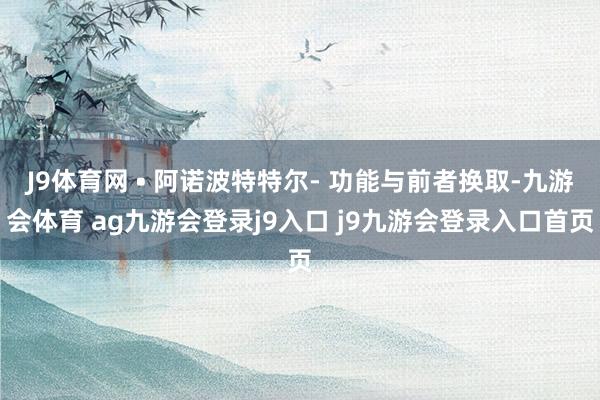 J9体育网 • 阿诺波特特尔- 功能与前者换取-九游会体育 ag九游会登录j9入口 j9九游会登录入口首页