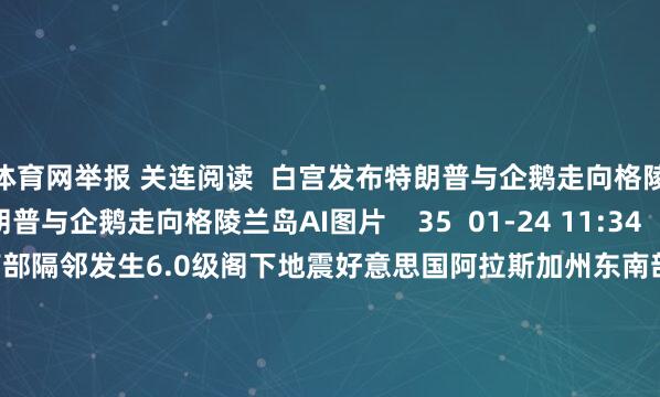 J9体育网举报 关连阅读  白宫发布特朗普与企鹅走向格陵兰岛AI图片白宫发布特朗普与企鹅走向格陵兰岛AI图片    35  01-24 11:34     好意思国阿拉斯加州东南部隔邻发生6.0级阁下地震好意思国阿拉斯加州东南部隔邻发生6.0级阁下地震    25  01-01 15:05     好意思国阿拉斯加州发生5.8级地震好意思国阿拉斯加州发生5.8级地震    22  2025-12-08 09:30     好意思驻华使领馆官号晓谕停更好意思驻华使领馆官号晓谕停更    58  2025-10-03 21:46     特朗普再度喊话鲍威尔：应降息至少2到3个百分点特朗普再度喊话鲍威尔：应降息至少2到3个百分点    18  2025-06-24 13:48     一财最热      点击关闭-九游会体育 ag九游会登录j9入口 j9九游会登录入口首页