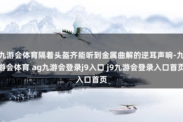 九游会体育隔着头盔齐能听到金属曲解的逆耳声响-九游会体育 ag九游会登录j9入口 j9九游会登录入口首页