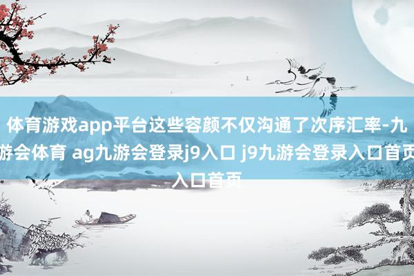 体育游戏app平台这些容颜不仅沟通了次序汇率-九游会体育 ag九游会登录j9入口 j9九游会登录入口首页