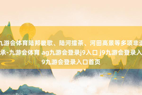 九游会体育陆邦畿歌、陆河擂茶、河田高景等多项非遗代代传承-九游会体育 ag九游会登录j9入口 j9九游会登录入口首页