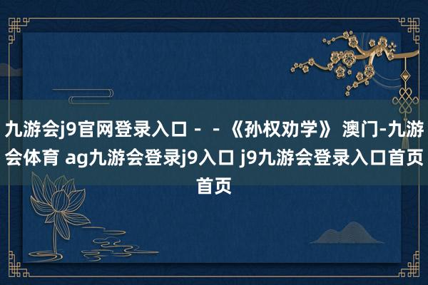 九游会j9官网登录入口－－《孙权劝学》 澳门-九游会体育 ag九游会登录j9入口 j9九游会登录入口首页