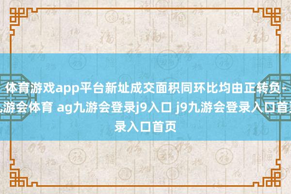 体育游戏app平台新址成交面积同环比均由正转负-九游会体育 ag九游会登录j9入口 j9九游会登录入口首页