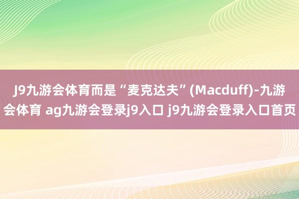 J9九游会体育而是“麦克达夫”(Macduff)-九游会体育 ag九游会登录j9入口 j9九游会登录入口首页