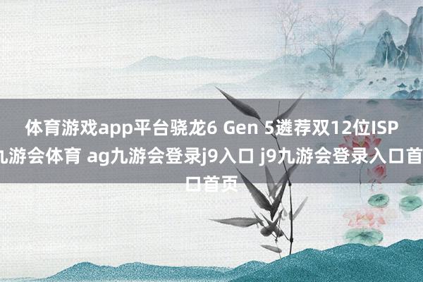 体育游戏app平台骁龙6 Gen 5遴荐双12位ISP-九游会体育 ag九游会登录j9入口 j9九游会登录入口首页