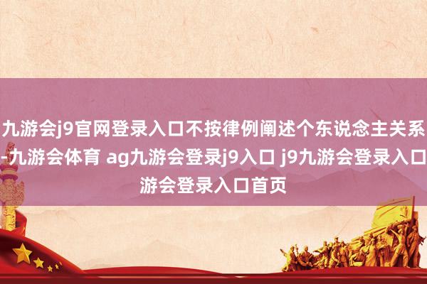 九游会j9官网登录入口不按律例阐述个东说念主关系事项-九游会体育 ag九游会登录j9入口 j9九游会登录入口首页